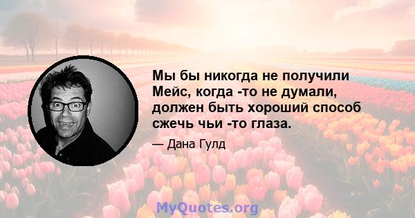 Мы бы никогда не получили Мейс, когда -то не думали, должен быть хороший способ сжечь чьи -то глаза.