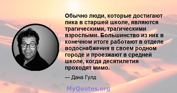 Обычно люди, которые достигают пика в старшей школе, являются трагическими, трагическими взрослыми. Большинство из них в конечном итоге работают в отделе водоснабжения в своем родном городе и проезжают в средней школе,