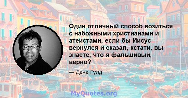 Один отличный способ возиться с набожными христианами и атеистами, если бы Иисус вернулся и сказал, кстати, вы знаете, что я фальшивый, верно?