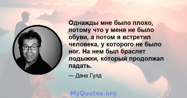 Однажды мне было плохо, потому что у меня не было обуви, а потом я встретил человека, у которого не было ног. На нем был браслет лодыжки, который продолжал падать.