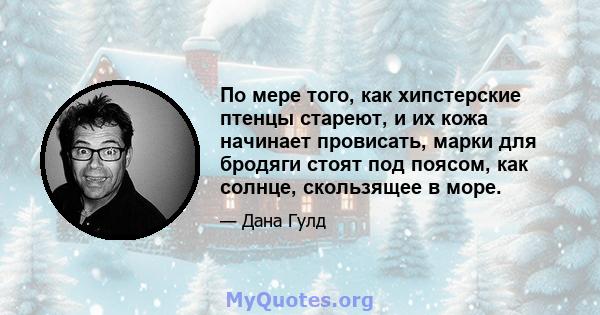 По мере того, как хипстерские птенцы стареют, и их кожа начинает провисать, марки для бродяги стоят под поясом, как солнце, скользящее в море.