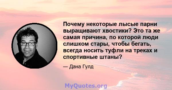 Почему некоторые лысые парни выращивают хвостики? Это та же самая причина, по которой люди слишком стары, чтобы бегать, всегда носить туфли на треках и спортивные штаны?