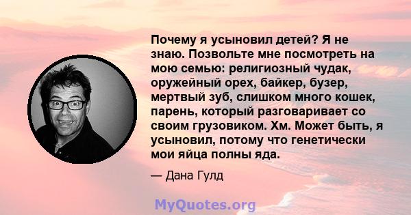 Почему я усыновил детей? Я не знаю. Позвольте мне посмотреть на мою семью: религиозный чудак, оружейный орех, байкер, бузер, мертвый зуб, слишком много кошек, парень, который разговаривает со своим грузовиком. Хм. Может 