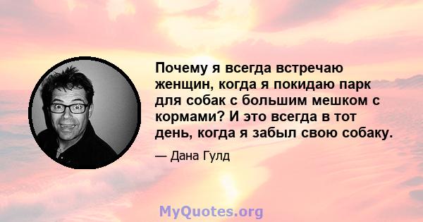 Почему я всегда встречаю женщин, когда я покидаю парк для собак с большим мешком с кормами? И это всегда в тот день, когда я забыл свою собаку.