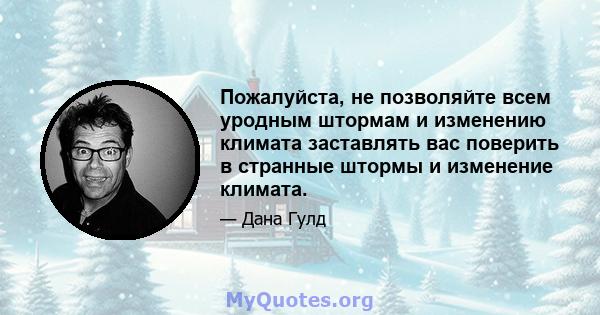 Пожалуйста, не позволяйте всем уродным штормам и изменению климата заставлять вас поверить в странные штормы и изменение климата.