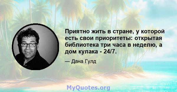 Приятно жить в стране, у которой есть свои приоритеты: открытая библиотека три часа в неделю, а дом кулака - 24/7.