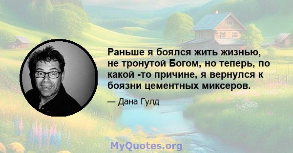 Раньше я боялся жить жизнью, не тронутой Богом, но теперь, по какой -то причине, я вернулся к боязни цементных миксеров.