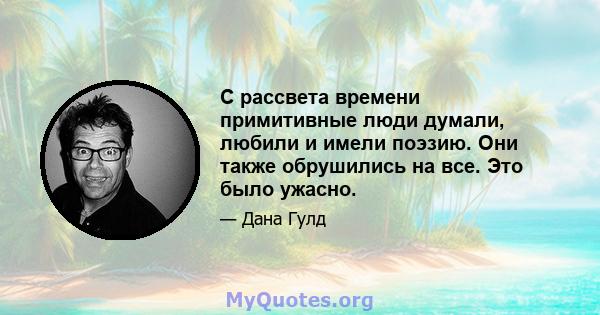 С рассвета времени примитивные люди думали, любили и имели поэзию. Они также обрушились на все. Это было ужасно.