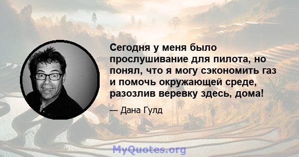 Сегодня у меня было прослушивание для пилота, но понял, что я могу сэкономить газ и помочь окружающей среде, разозлив веревку здесь, дома!