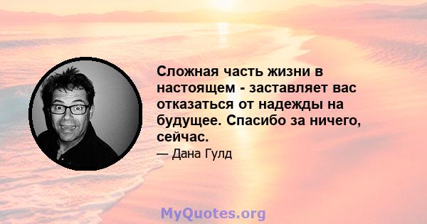 Сложная часть жизни в настоящем - заставляет вас отказаться от надежды на будущее. Спасибо за ничего, сейчас.