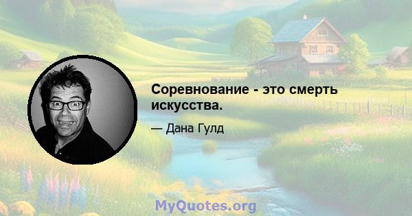 Соревнование - это смерть искусства.