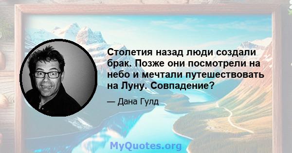 Столетия назад люди создали брак. Позже они посмотрели на небо и мечтали путешествовать на Луну. Совпадение?