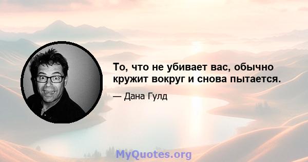 То, что не убивает вас, обычно кружит вокруг и снова пытается.