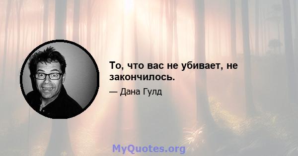 То, что вас не убивает, не закончилось.