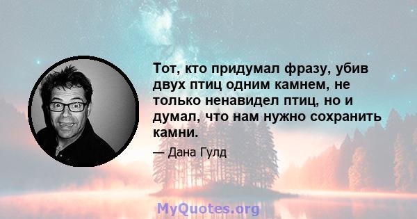 Тот, кто придумал фразу, убив двух птиц одним камнем, не только ненавидел птиц, но и думал, что нам нужно сохранить камни.