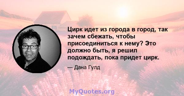 Цирк идет из города в город, так зачем сбежать, чтобы присоединиться к нему? Это должно быть, я решил подождать, пока придет цирк.