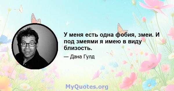 У меня есть одна фобия, змеи. И под змеями я имею в виду близость.