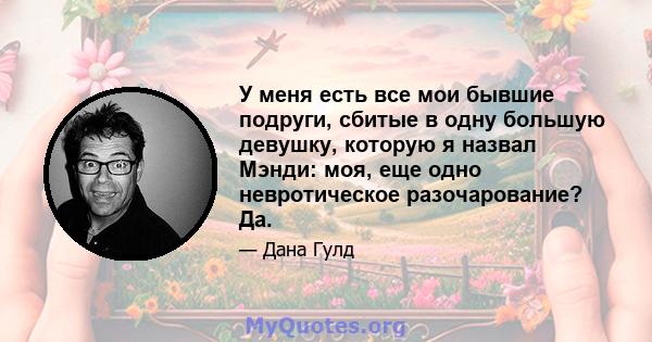 У меня есть все мои бывшие подруги, сбитые в одну большую девушку, которую я назвал Мэнди: моя, еще одно невротическое разочарование? Да.