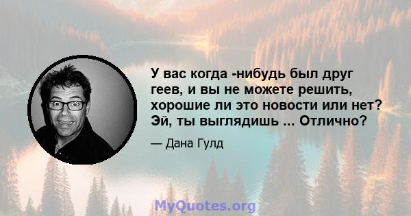 У вас когда -нибудь был друг геев, и вы не можете решить, хорошие ли это новости или нет? Эй, ты выглядишь ... Отлично?