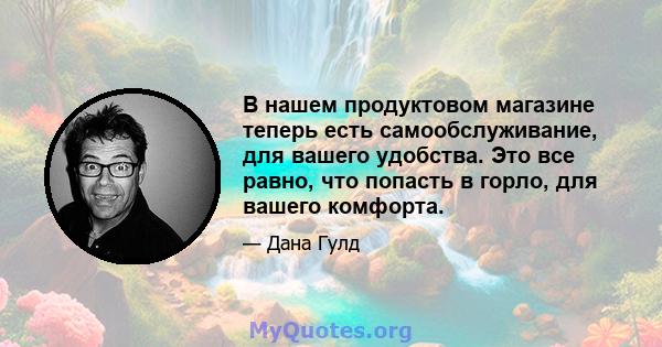 В нашем продуктовом магазине теперь есть самообслуживание, для вашего удобства. Это все равно, что попасть в горло, для вашего комфорта.