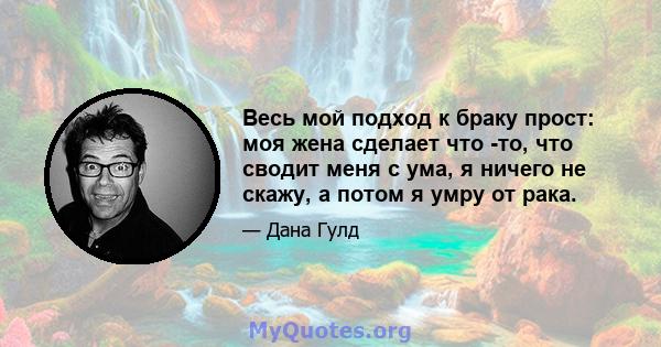 Весь мой подход к браку прост: моя жена сделает что -то, что сводит меня с ума, я ничего не скажу, а потом я умру от рака.