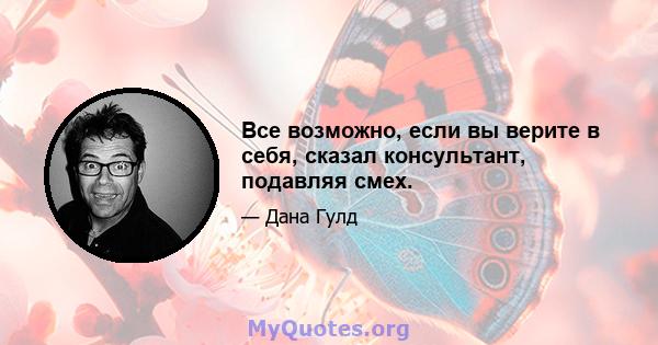 Все возможно, если вы верите в себя, сказал консультант, подавляя смех.