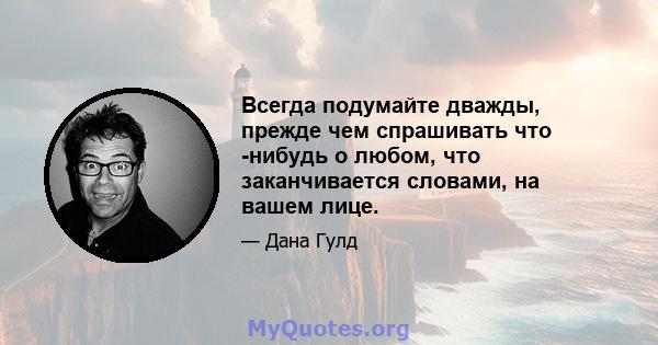 Всегда подумайте дважды, прежде чем спрашивать что -нибудь о любом, что заканчивается словами, на вашем лице.