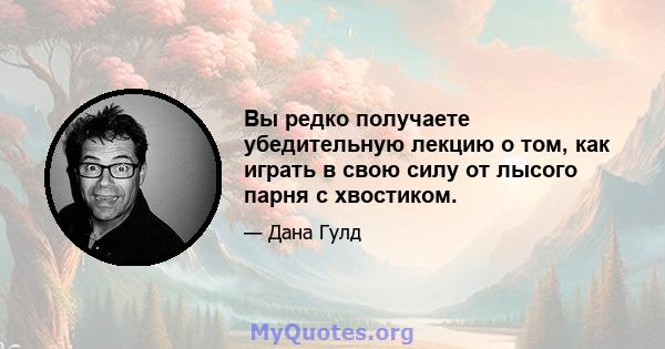 Вы редко получаете убедительную лекцию о том, как играть в свою силу от лысого парня с хвостиком.