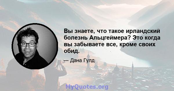 Вы знаете, что такое ирландский болезнь Альцгеймера? Это когда вы забываете все, кроме своих обид.