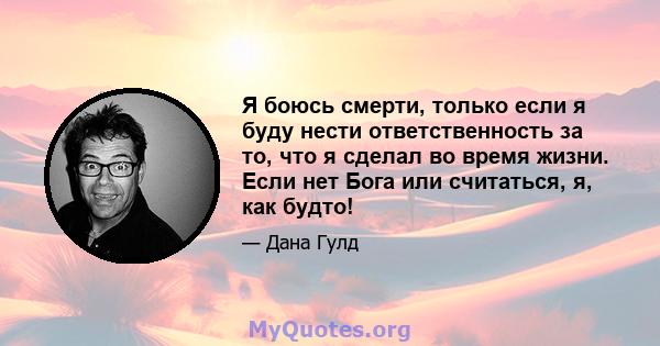 Я боюсь смерти, только если я буду нести ответственность за то, что я сделал во время жизни. Если нет Бога или считаться, я, как будто!