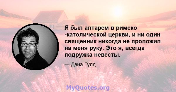 Я был алтарем в римско -католической церкви, и ни один священник никогда не проложил на меня руку. Это я, всегда подружка невесты.