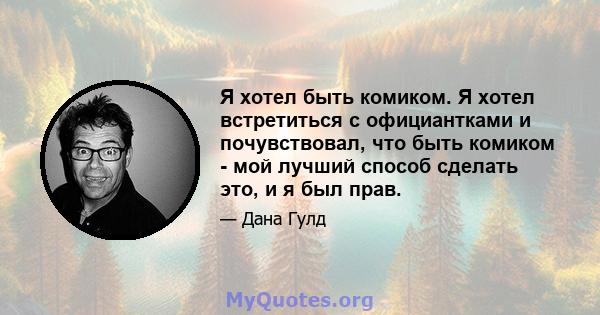 Я хотел быть комиком. Я хотел встретиться с официантками и почувствовал, что быть комиком - мой лучший способ сделать это, и я был прав.