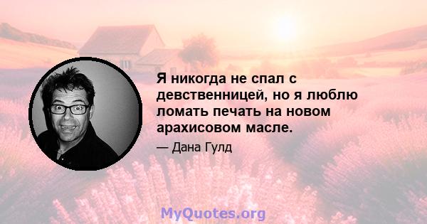 Я никогда не спал с девственницей, но я люблю ломать печать на новом арахисовом масле.