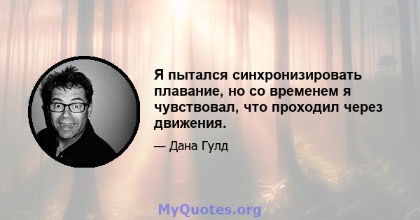 Я пытался синхронизировать плавание, но со временем я чувствовал, что проходил через движения.