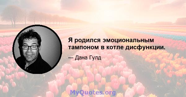 Я родился эмоциональным тампоном в котле дисфункции.