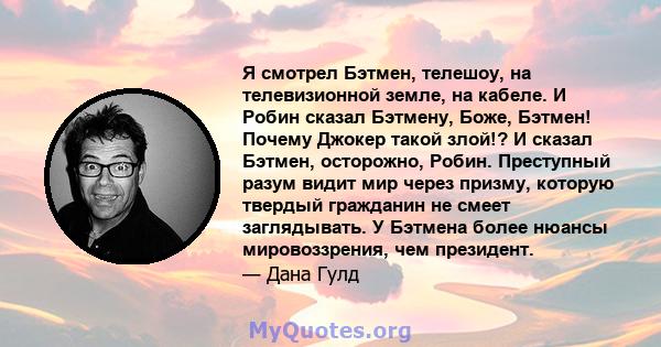 Я смотрел Бэтмен, телешоу, на телевизионной земле, на кабеле. И Робин сказал Бэтмену, Боже, Бэтмен! Почему Джокер такой злой!? И сказал Бэтмен, осторожно, Робин. Преступный разум видит мир через призму, которую твердый