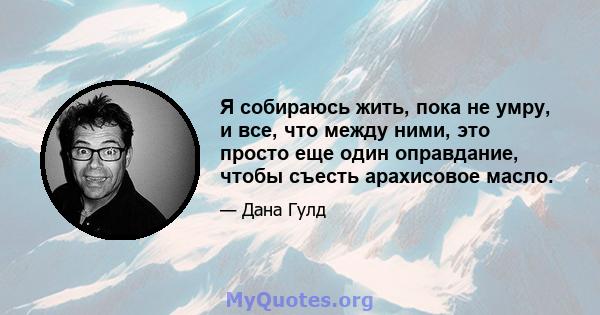 Я собираюсь жить, пока не умру, и все, что между ними, это просто еще один оправдание, чтобы съесть арахисовое масло.