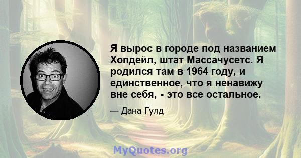 Я вырос в городе под названием Хопдейл, штат Массачусетс. Я родился там в 1964 году, и единственное, что я ненавижу вне себя, - это все остальное.