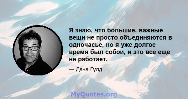 Я знаю, что большие, важные вещи не просто объединяются в одночасье, но я уже долгое время был собой, и это все еще не работает.