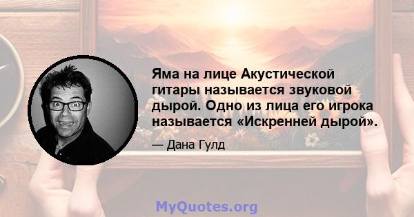 Яма на лице Акустической гитары называется звуковой дырой. Одно из лица его игрока называется «Искренней дырой».