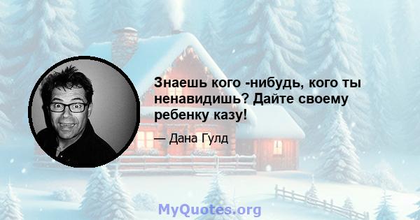 Знаешь кого -нибудь, кого ты ненавидишь? Дайте своему ребенку казу!