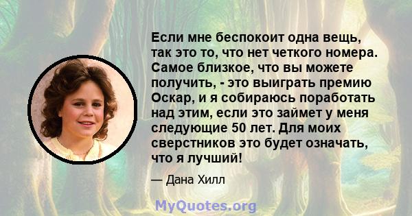 Если мне беспокоит одна вещь, так это то, что нет четкого номера. Самое близкое, что вы можете получить, - это выиграть премию Оскар, и я собираюсь поработать над этим, если это займет у меня следующие 50 лет. Для моих