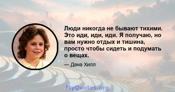 Люди никогда не бывают тихими. Это иди, иди, иди. Я получаю, но вам нужно отдых и тишина, просто чтобы сидеть и подумать о вещах.