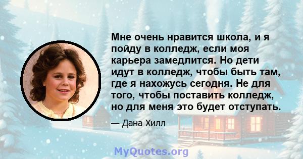 Мне очень нравится школа, и я пойду в колледж, если моя карьера замедлится. Но дети идут в колледж, чтобы быть там, где я нахожусь сегодня. Не для того, чтобы поставить колледж, но для меня это будет отступать.