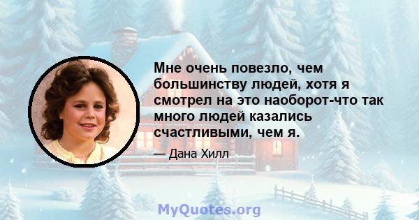 Мне очень повезло, чем большинству людей, хотя я смотрел на это наоборот-что так много людей казались счастливыми, чем я.