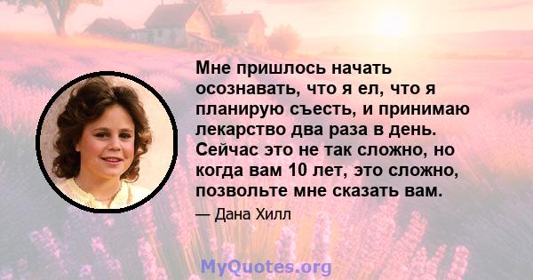 Мне пришлось начать осознавать, что я ел, что я планирую съесть, и принимаю лекарство два раза в день. Сейчас это не так сложно, но когда вам 10 лет, это сложно, позвольте мне сказать вам.