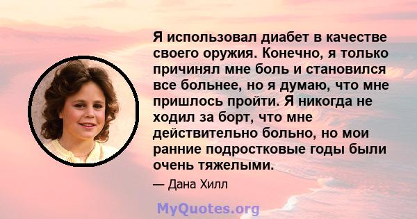 Я использовал диабет в качестве своего оружия. Конечно, я только причинял мне боль и становился все больнее, но я думаю, что мне пришлось пройти. Я никогда не ходил за борт, что мне действительно больно, но мои ранние