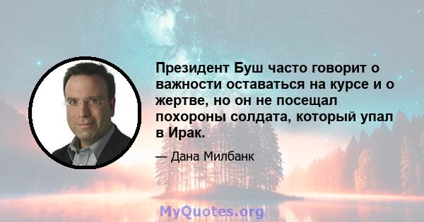 Президент Буш часто говорит о важности оставаться на курсе и о жертве, но он не посещал похороны солдата, который упал в Ирак.