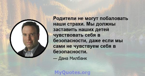 Родители не могут побаловать наши страхи. Мы должны заставить наших детей чувствовать себя в безопасности, даже если мы сами не чувствуем себя в безопасности.