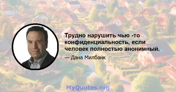 Трудно нарушить чью -то конфиденциальность, если человек полностью анонимный.